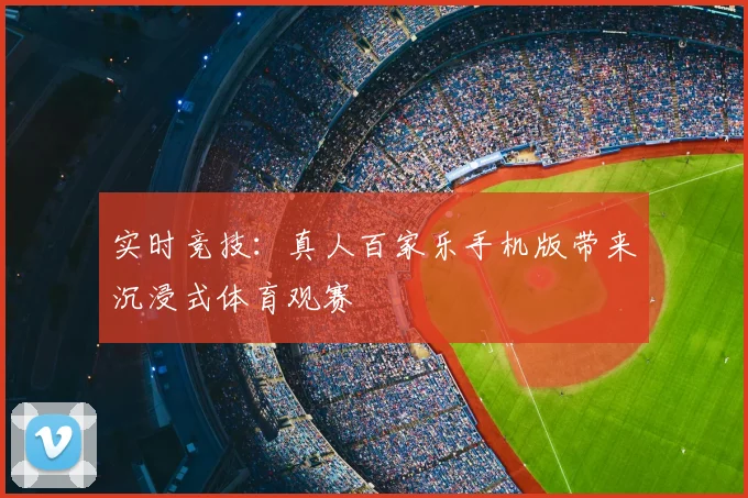 实时竞技：真人百家乐手机版带来沉浸式体育观赛