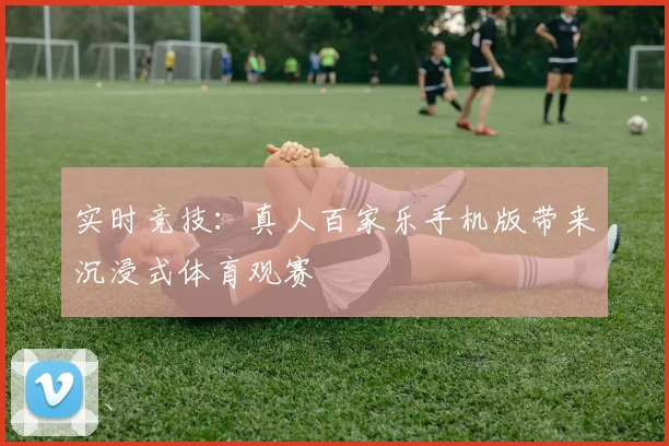 实时竞技：真人百家乐手机版带来沉浸式体育观赛